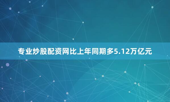 专业炒股配资网比上年同期多5.12万亿元