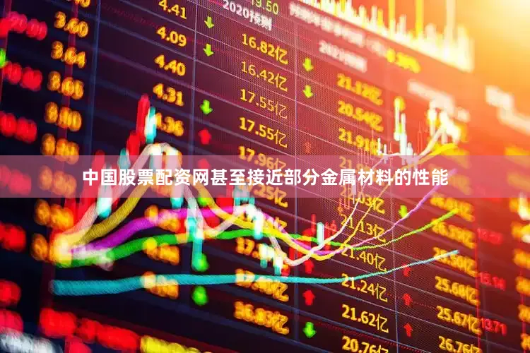 中国股票配资网甚至接近部分金属材料的性能