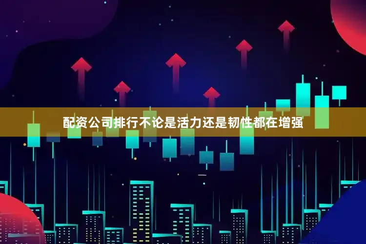 配资公司排行不论是活力还是韧性都在增强