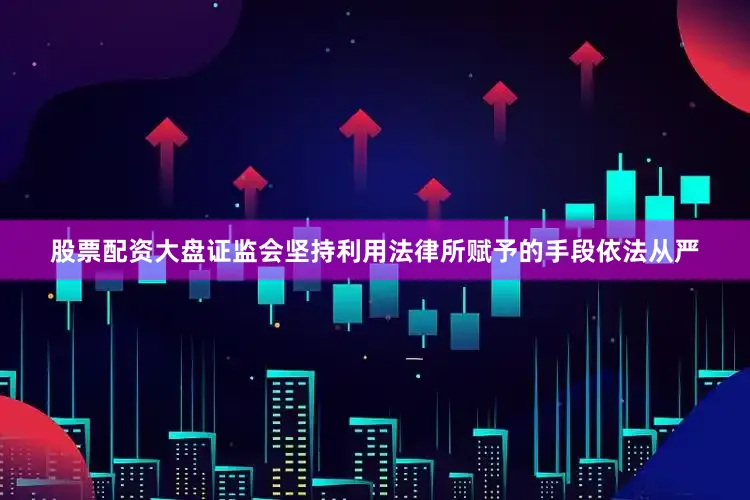 股票配资大盘证监会坚持利用法律所赋予的手段依法从严
