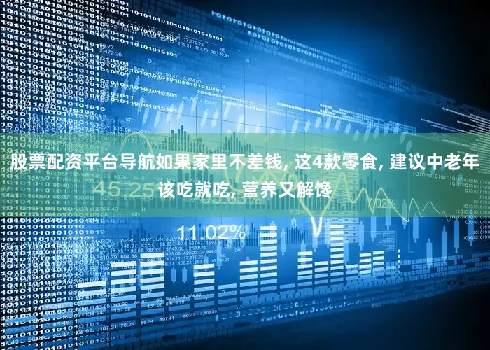 股票配资平台导航如果家里不差钱, 这4款零食, 建议中老年该吃就吃, 营养又解馋
