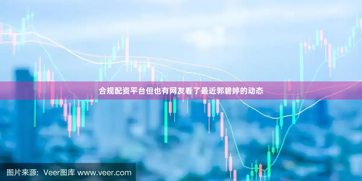 合规配资平台但也有网友看了最近郭碧婷的动态