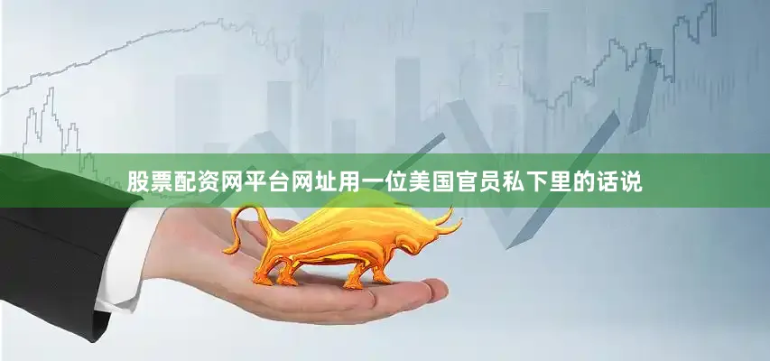 股票配资网平台网址用一位美国官员私下里的话说