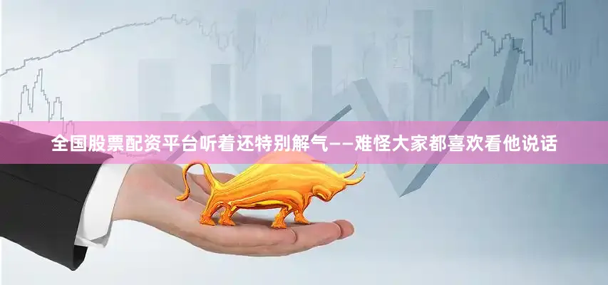 全国股票配资平台听着还特别解气——难怪大家都喜欢看他说话