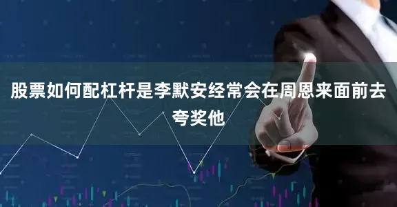 股票如何配杠杆是李默安经常会在周恩来面前去夸奖他