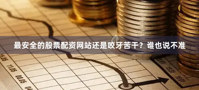 最安全的股票配资网站还是咬牙苦干？谁也说不准