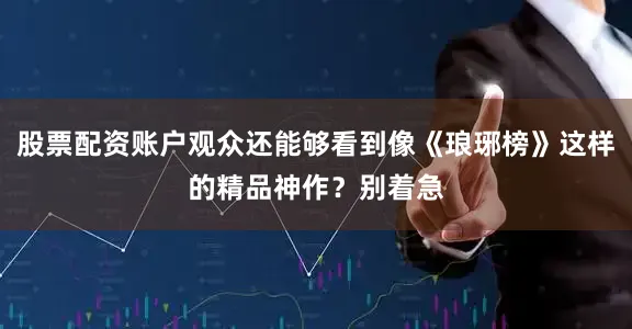 股票配资账户观众还能够看到像《琅琊榜》这样的精品神作?别着急