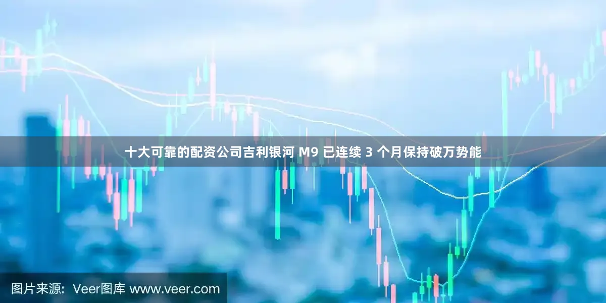 十大可靠的配资公司吉利银河 M9 已连续 3 个月保持破万势能